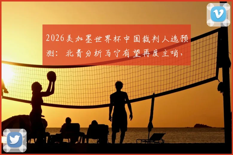 2026美加墨世界杯中国裁判人选预测：北青分析马宁有望再度主哨，解析国际足联选派标准与前景