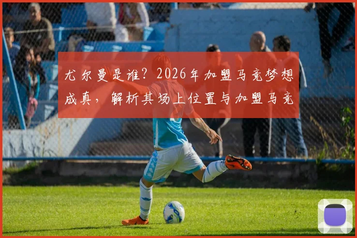 尤尔曼是谁？2026年加盟马竞梦想成真，解析其场上位置与加盟马竞前景