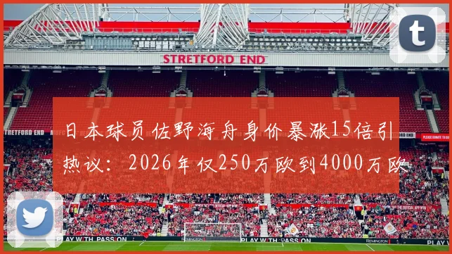 日本球员佐野海舟身价暴涨15倍引热议：2026年仅250万欧到4000万欧，揭秘其真实价值与背后原因