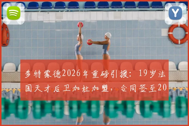 多特蒙德2026年重磅引援:19岁法国天才后卫加杜加盟,合同签至2031年,未来前景全面解读