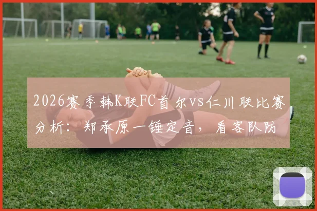 2026赛季韩K联FC首尔vs仁川联比赛分析：郑承原一锤定音，看客队防守漏洞与全场战术复盘