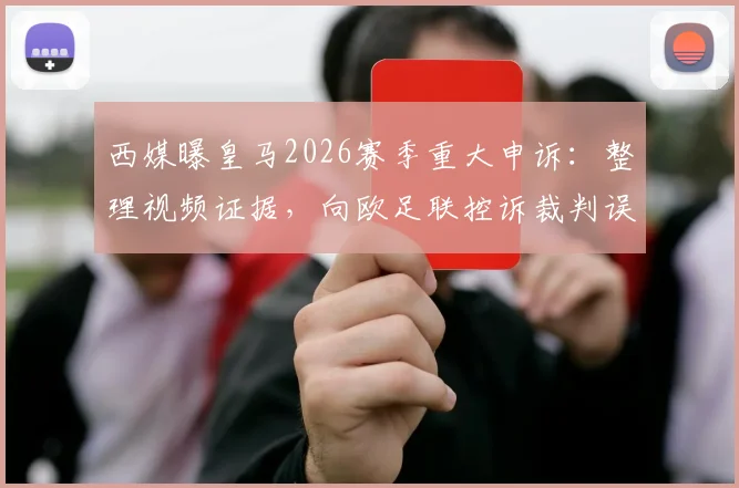 西媒曝皇马2026赛季重大申诉:整理视频证据,向欧足联控诉裁判误判致丢16分