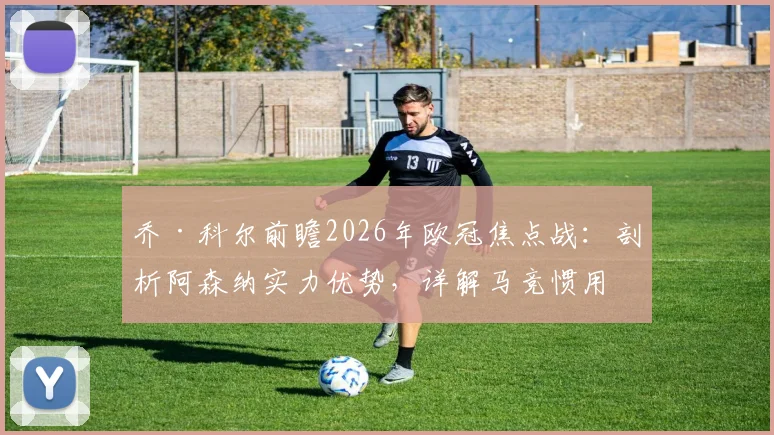 乔·科尔前瞻2026年欧冠焦点战：剖析阿森纳实力优势，详解马竞惯用盘外招，教你如何破局