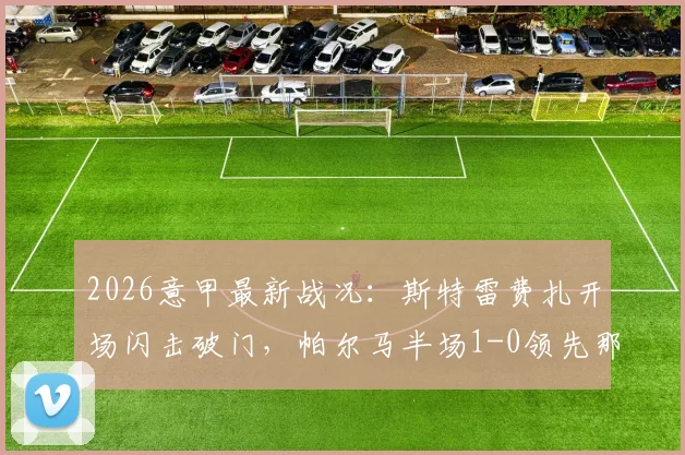 2026意甲最新战况：斯特雷费扎开场闪击破门，帕尔马半场1-0领先那不勒斯，附全场集锦与战术解析