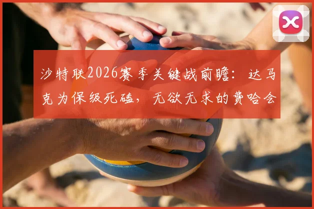 沙特联2026赛季关键战前瞻：达马克为保级死磕，无欲无求的费哈会放水吗？战术打法与胜负手解析