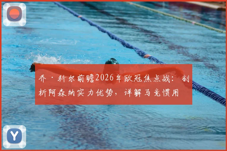 乔·科尔前瞻2026年欧冠焦点战：剖析阿森纳实力优势，详解马竞惯用盘外招，教你如何破局