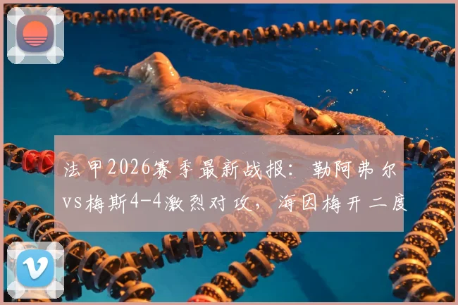法甲2026赛季最新战报：勒阿弗尔vs梅斯4-4激烈对攻，海因梅开二度全场亮点与进球录像盘点