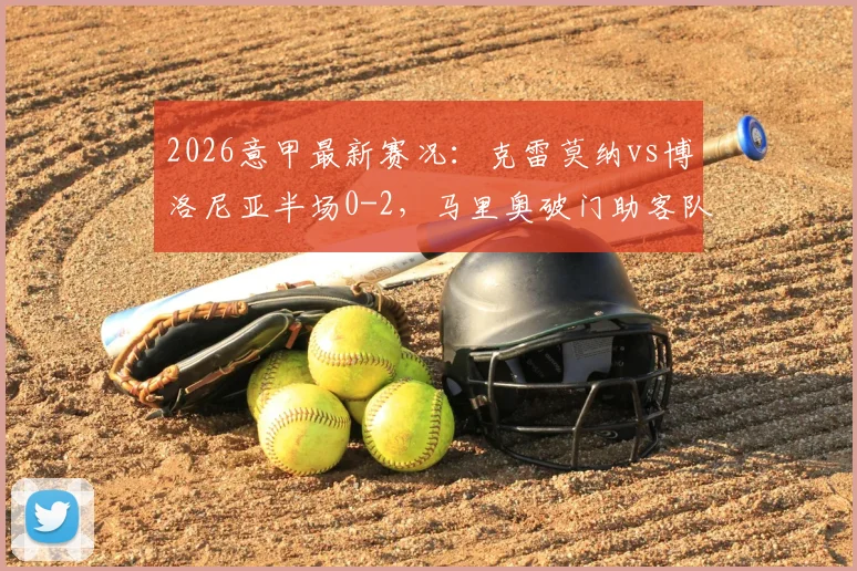 2026意甲最新赛况：克雷莫纳vs博洛尼亚半场0-2，马里奥破门助客队领先，附全场集锦与积分榜解析