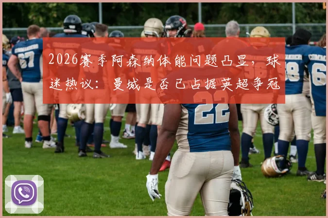 2026赛季阿森纳体能问题凸显，球迷热议：曼城是否已占据英超争冠主动权？