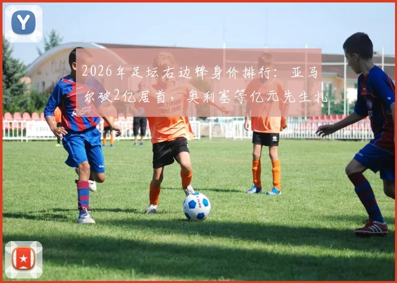 2026年足坛右边锋身价排行：亚马尔破2亿居首，奥利塞等亿元先生扎堆，潜力新星谁最值得关注？