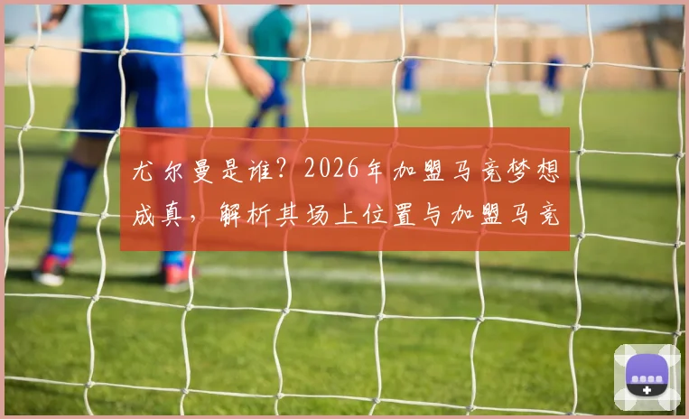 尤尔曼是谁？2026年加盟马竞梦想成真，解析其场上位置与加盟马竞前景