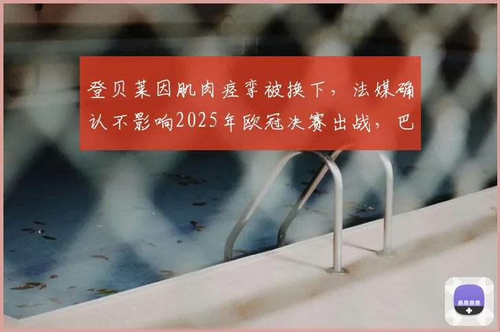 登贝莱因肌肉痉挛被换下，法媒确认不影响2025年欧冠决赛出战，巴黎圣日耳曼最新伤情解析