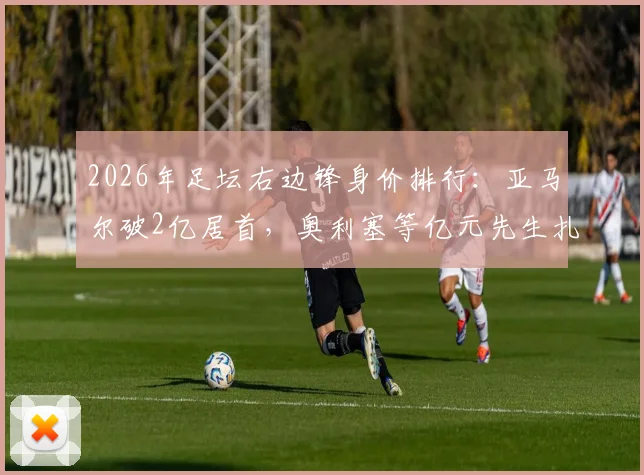 2026年足坛右边锋身价排行:亚马尔破2亿居首,奥利塞等亿元先生扎堆,潜力新星谁最值得关注?