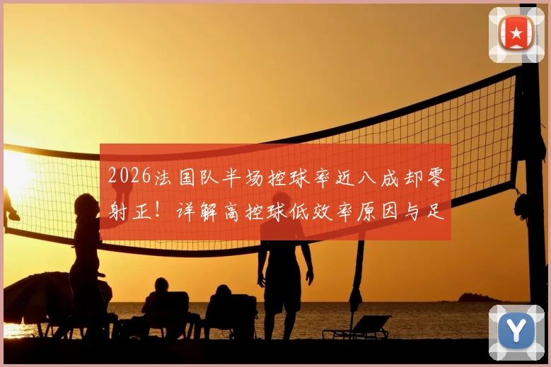 2026法国队半场控球率近八成却零射正!详解高控球低效率原因与足球数据真实意义