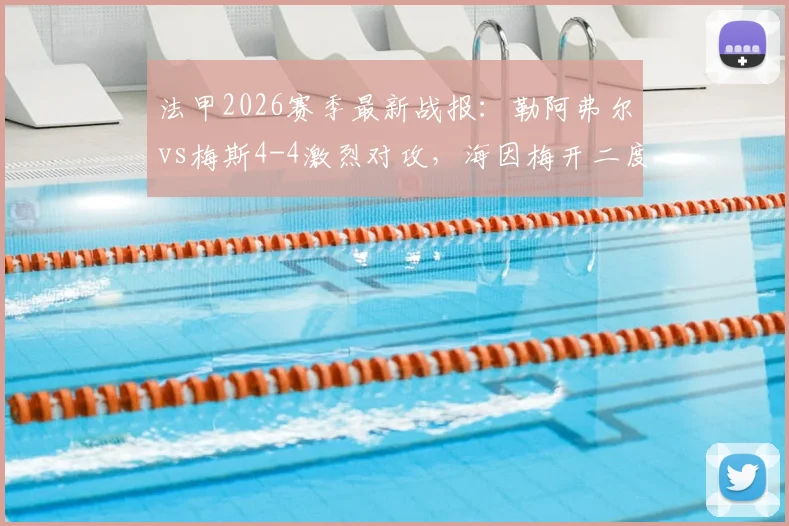 法甲2026赛季最新战报：勒阿弗尔vs梅斯4-4激烈对攻，海因梅开二度全场亮点与进球录像盘点