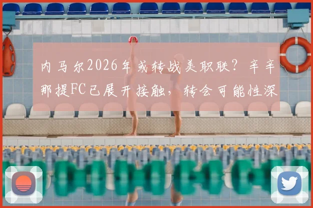 内马尔2026年或转战美职联？辛辛那提FC已展开接触，转会可能性深度分析