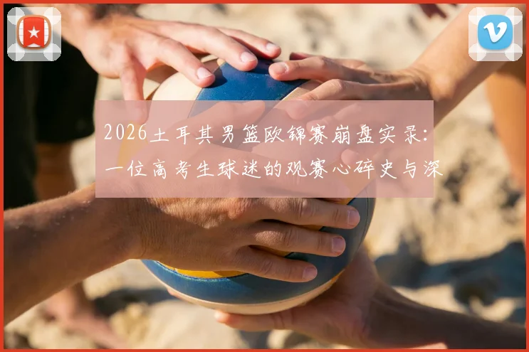 2026土耳其男篮欧锦赛崩盘实录：一位高考生球迷的观赛心碎史与深度剖析