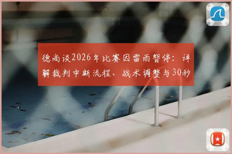 德尚谈2026年比赛因雷雨暂停：详解裁判中断流程、战术调整与30秒变数下的等待策略