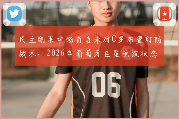 民主刚果中场直言未对C罗布置盯防战术，2026年葡萄牙巨星竞技状态已今非昔比