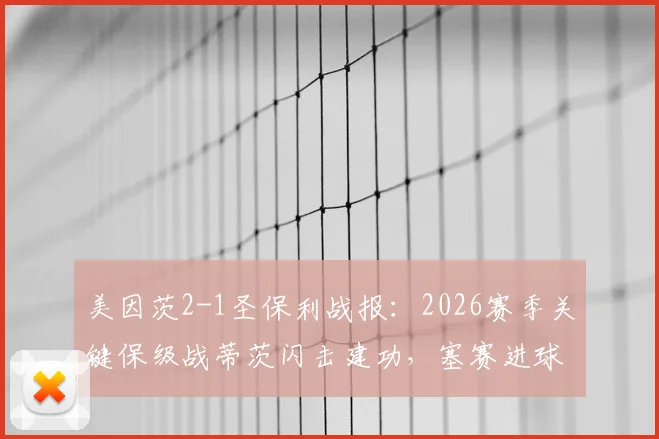 美因茨2-1圣保利战报：2026赛季关键保级战蒂茨闪击建功，塞赛进球无力回天