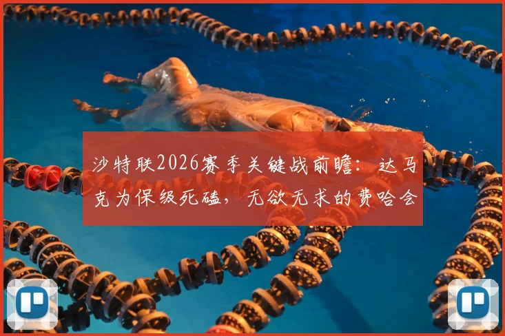 沙特联2026赛季关键战前瞻：达马克为保级死磕，无欲无求的费哈会放水吗？战术打法与胜负手解析