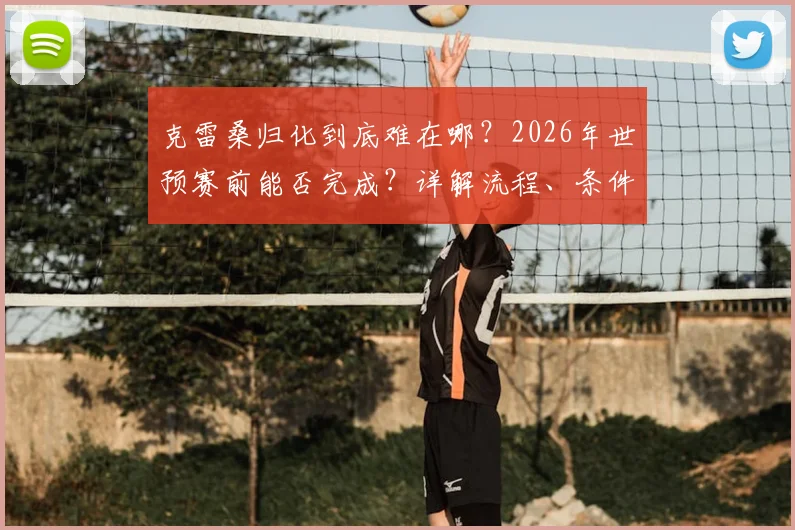 克雷桑归化到底难在哪？2026年世预赛前能否完成？详解流程、条件与最新进展