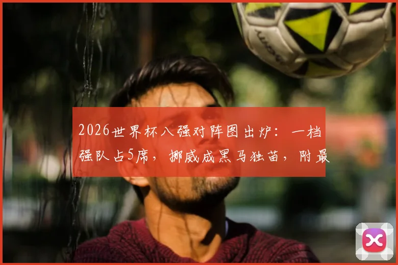 2026世界杯八强对阵图出炉：一档强队占5席，挪威成黑马独苗，附最新赛程与实力分析