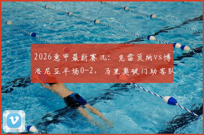 2026意甲最新赛况：克雷莫纳vs博洛尼亚半场0-2，马里奥破门助客队领先，附全场集锦与积分榜解析