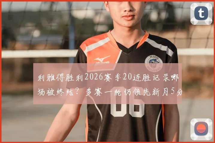 利雅得胜利2026赛季20连胜记录哪场被终结？多赛一轮仍领先新月5分，争冠形势深度解析