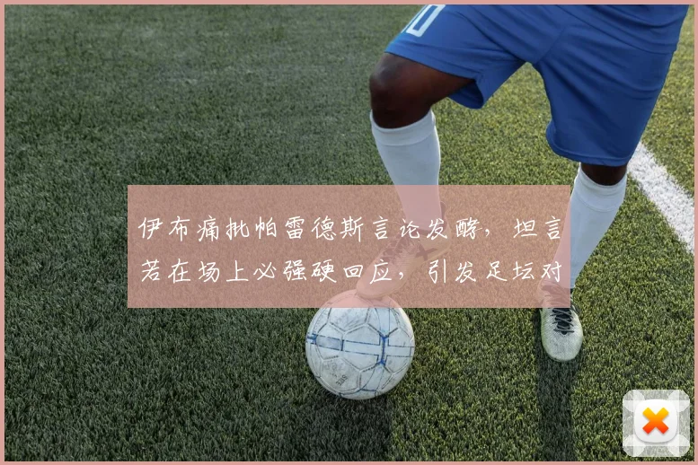 伊布痛批帕雷德斯言论发酵,坦言若在场上必强硬回应,引发足坛对赛场冲突的再次热议