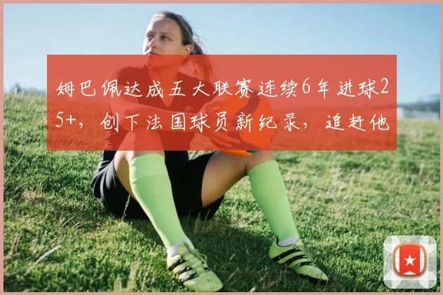 姆巴佩达成五大联赛连续6年进球25+，创下法国球员新纪录，追赶他的还有谁？