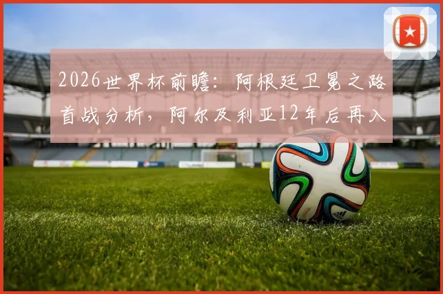 2026世界杯前瞻：阿根廷卫冕之路首战分析，阿尔及利亚12年后再入围全解读