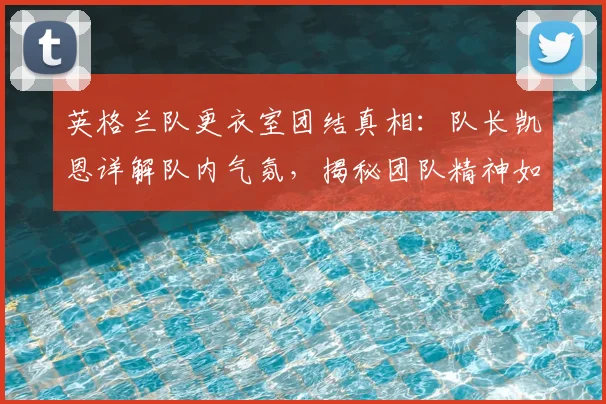 英格兰队更衣室团结真相：队长凯恩详解队内气氛，揭秘团队精神如何助力2026世界杯征程
