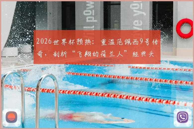 2026世界杯预热：重温范佩西9号传奇，剖析“飞翔的荷兰人”经典头球与荷兰队9号传承