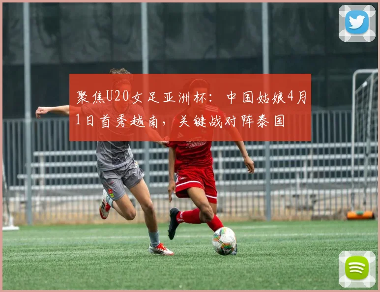 聚焦U20女足亚洲杯：中国姑娘4月1日首秀越南，关键战对阵泰国
