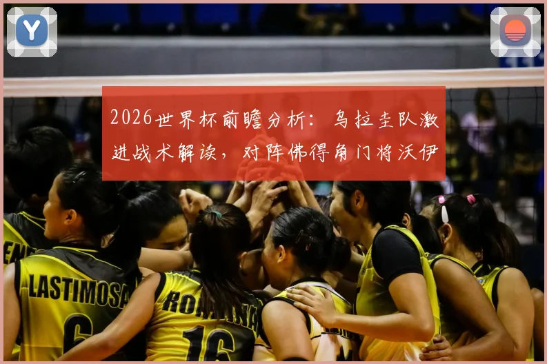 2026世界杯前瞻分析:乌拉圭队激进战术解读,对阵佛得角门将沃伊科维奇成关键,附比分预测