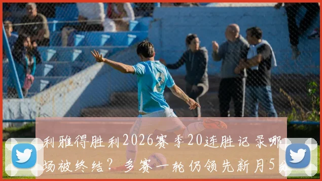 利雅得胜利2026赛季20连胜记录哪场被终结？多赛一轮仍领先新月5分，争冠形势深度解析