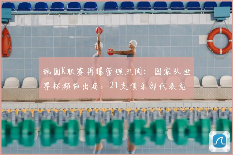 韩国K联赛再曝管理丑闻：国家队世界杯濒临出局，21支俱乐部代表竟集体公费赴坎昆度假