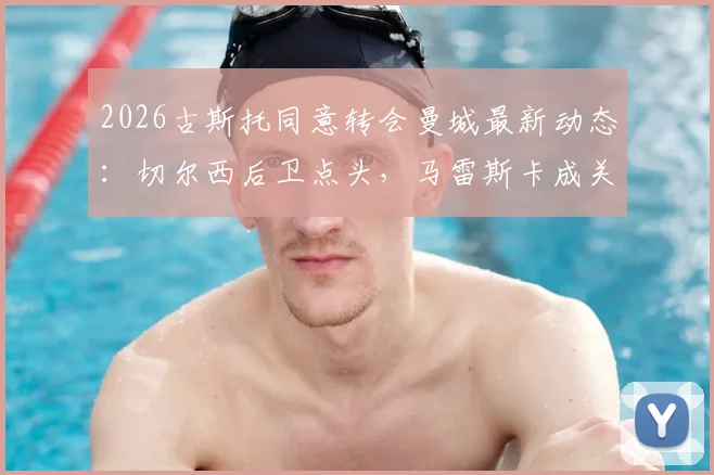 2026古斯托同意转会曼城最新动态：切尔西后卫点头，马雷斯卡成关键推动人，转会谈判内幕分析