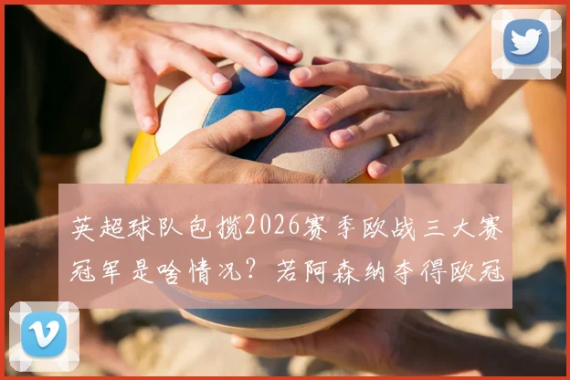 英超球队包揽2026赛季欧战三大赛冠军是啥情况？若阿森纳夺得欧冠冠军将创造历史，详解达成条件与最新分析