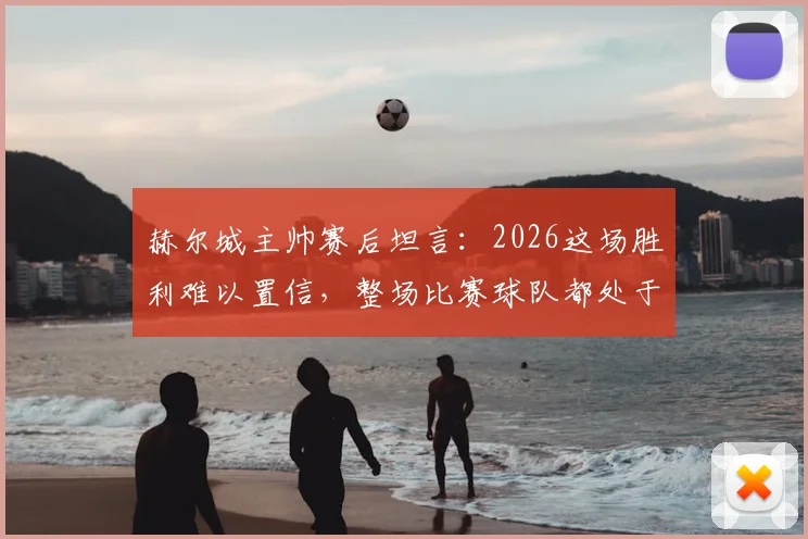 赫尔城主帅赛后坦言：2026这场胜利难以置信，整场比赛球队都处于煎熬状态