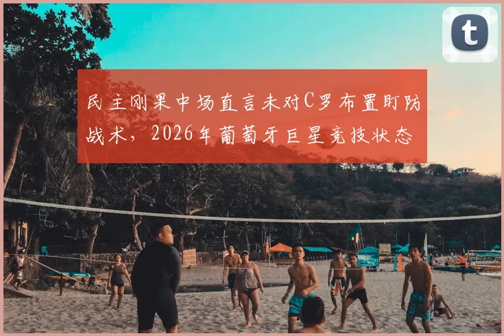 民主刚果中场直言未对C罗布置盯防战术,2026年葡萄牙巨星竞技状态已今非昔比
