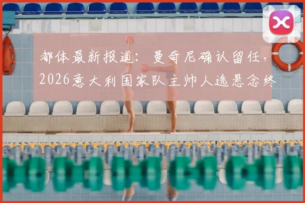 都体最新报道：曼奇尼确认留任，2026意大利国家队主帅人选悬念终结