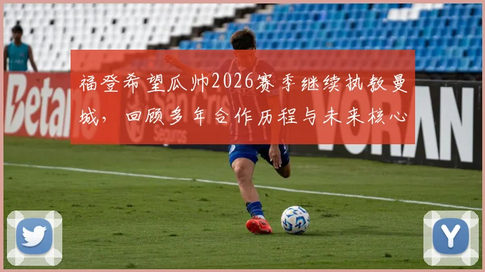 福登希望瓜帅2026赛季继续执教曼城，回顾多年合作历程与未来核心地位展望