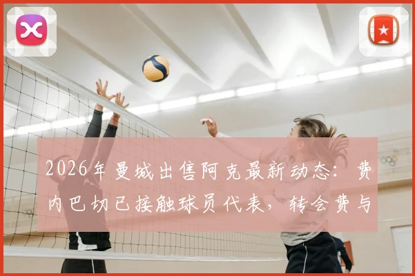 2026年曼城出售阿克最新动态：费内巴切已接触球员代表，转会费与替代者成焦点