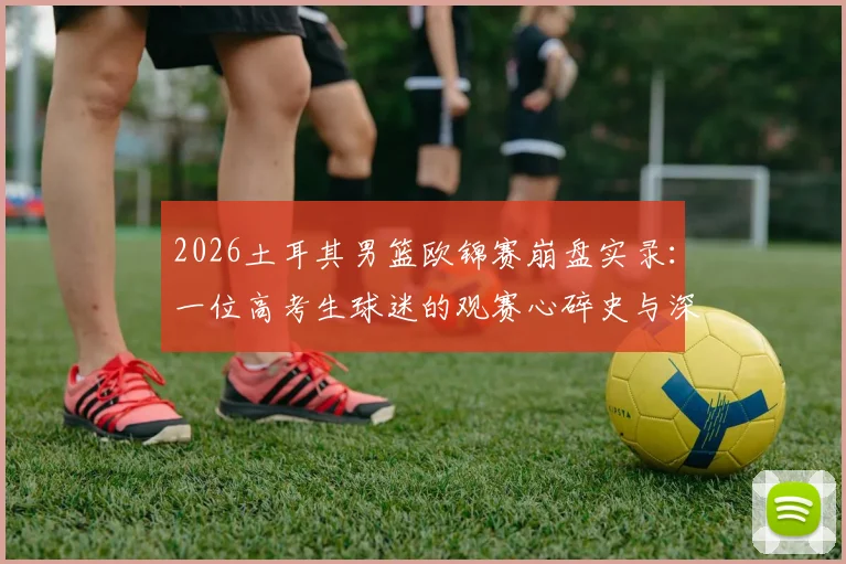 2026土耳其男篮欧锦赛崩盘实录：一位高考生球迷的观赛心碎史与深度剖析