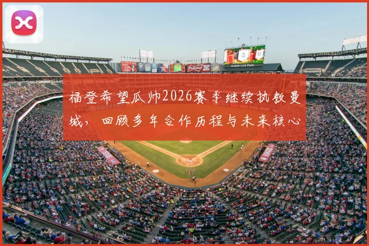 福登希望瓜帅2026赛季继续执教曼城，回顾多年合作历程与未来核心地位展望