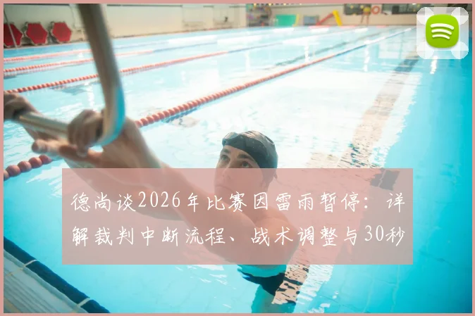 德尚谈2026年比赛因雷雨暂停：详解裁判中断流程、战术调整与30秒变数下的等待策略