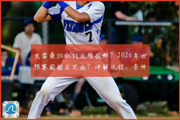 克雷桑归化到底难在哪?2026年世预赛前能否完成?详解流程、条件与最新进展