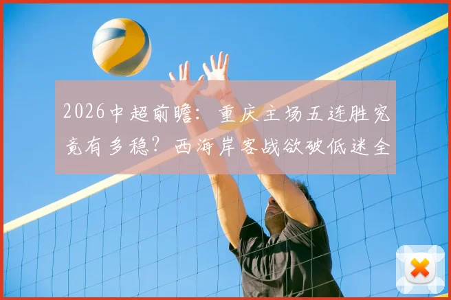 2026中超前瞻：重庆主场五连胜究竟有多稳？西海岸客战欲破低迷全攻略
